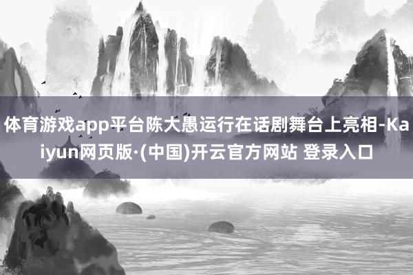 体育游戏app平台陈大愚运行在话剧舞台上亮相-Kaiyun网页版·(中国)开云官方网站 登录入口
