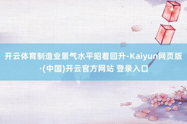 开云体育制造业景气水平昭着回升-Kaiyun网页版·(中国)开云官方网站 登录入口