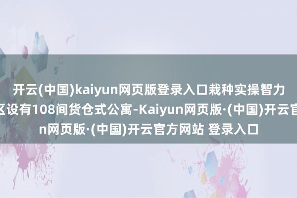 开云(中国)kaiyun网页版登录入口栽种实操智力；高品性生涯社区设有108间货仓式公寓-Kaiyun网页版·(中国)开云官方网站 登录入口