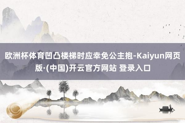 欧洲杯体育凹凸楼梯时应幸免公主抱-Kaiyun网页版·(中国)开云官方网站 登录入口