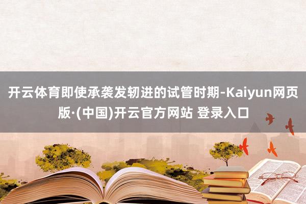 开云体育即使承袭发轫进的试管时期-Kaiyun网页版·(中国)开云官方网站 登录入口