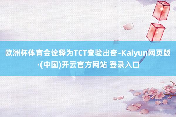 欧洲杯体育会诠释为TCT查验出奇-Kaiyun网页版·(中国)开云官方网站 登录入口
