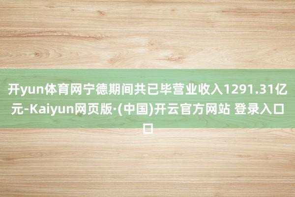 开yun体育网宁德期间共已毕营业收入1291.31亿元-Kaiyun网页版·(中国)开云官方网站 登录入口