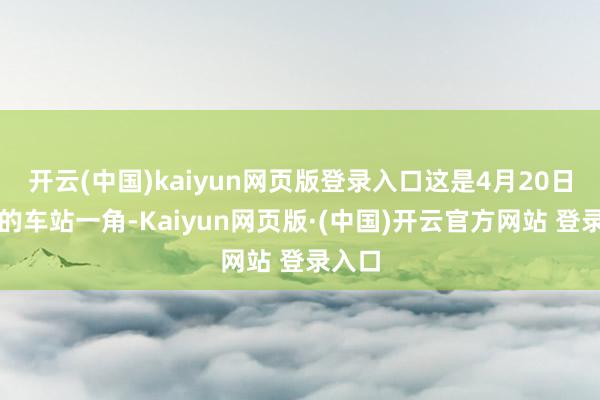 开云(中国)kaiyun网页版登录入口这是4月20日拍摄的车站一角-Kaiyun网页版·(中国)开云官方网站 登录入口