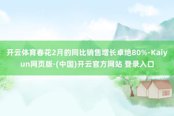 开云体育春花2月的同比销售增长卓绝80%-Kaiyun网页版·(中国)开云官方网站 登录入口