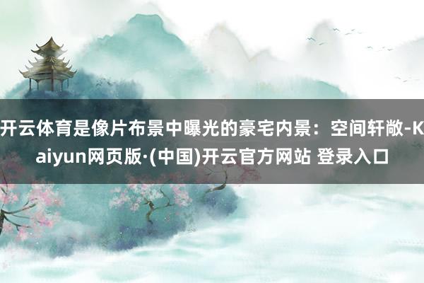 开云体育是像片布景中曝光的豪宅内景：空间轩敞-Kaiyun网页版·(中国)开云官方网站 登录入口