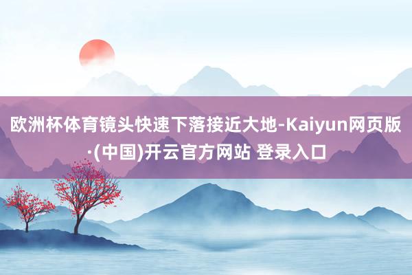 欧洲杯体育镜头快速下落接近大地-Kaiyun网页版·(中国)开云官方网站 登录入口