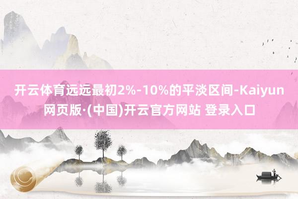 开云体育远远最初2%-10%的平淡区间-Kaiyun网页版·(中国)开云官方网站 登录入口
