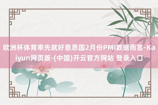 欧洲杯体育率先就好意思国2月份PMI数据而言-Kaiyun网页版·(中国)开云官方网站 登录入口