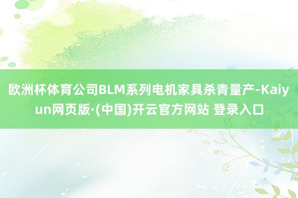 欧洲杯体育公司BLM系列电机家具杀青量产-Kaiyun网页版·(中国)开云官方网站 登录入口
