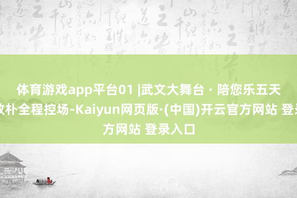 体育游戏app平台01 |武文大舞台 · 陪您乐五天武文敦朴全程控场-Kaiyun网页版·(中国)开云官方网站 登录入口