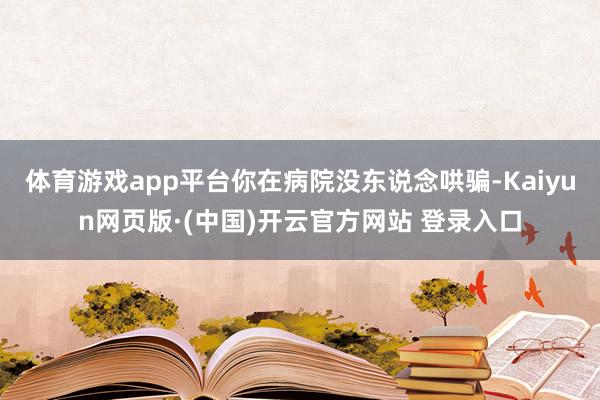 体育游戏app平台你在病院没东说念哄骗-Kaiyun网页版·(中国)开云官方网站 登录入口