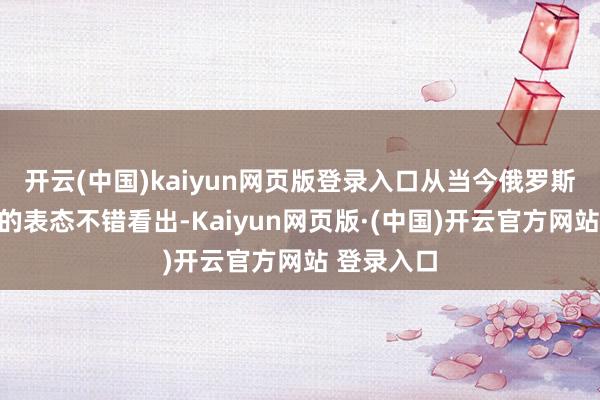 开云(中国)kaiyun网页版登录入口从当今俄罗斯总统普京的表态不错看出-Kaiyun网页版·(中国)开云官方网站 登录入口