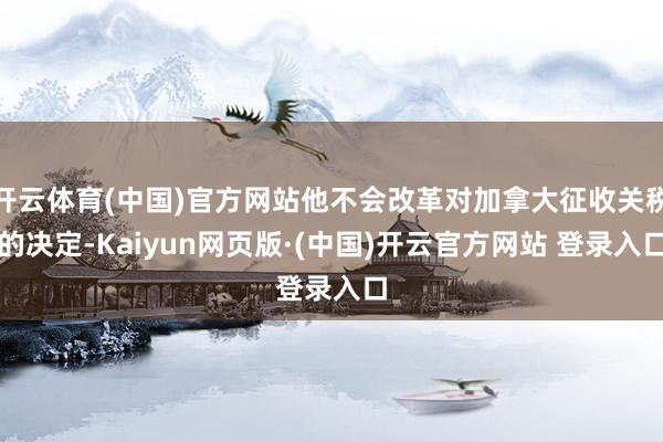 开云体育(中国)官方网站他不会改革对加拿大征收关税的决定-Kaiyun网页版·(中国)开云官方网站 登录入口