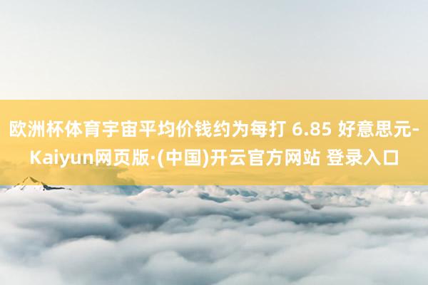 欧洲杯体育宇宙平均价钱约为每打 6.85 好意思元-Kaiyun网页版·(中国)开云官方网站 登录入口