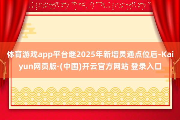 体育游戏app平台继2025年新增灵通点位后-Kaiyun网页版·(中国)开云官方网站 登录入口