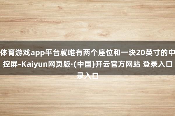 体育游戏app平台就唯有两个座位和一块20英寸的中控屏-Kaiyun网页版·(中国)开云官方网站 登录入口