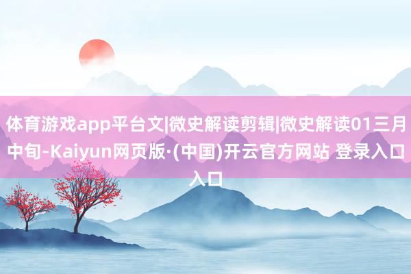 体育游戏app平台文|微史解读剪辑|微史解读01三月中旬-Kaiyun网页版·(中国)开云官方网站 登录入口