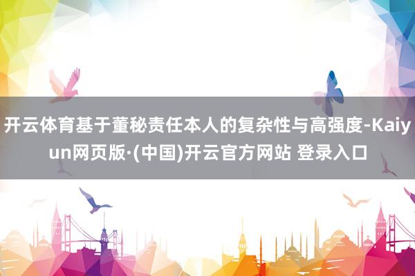 开云体育基于董秘责任本人的复杂性与高强度-Kaiyun网页版·(中国)开云官方网站 登录入口