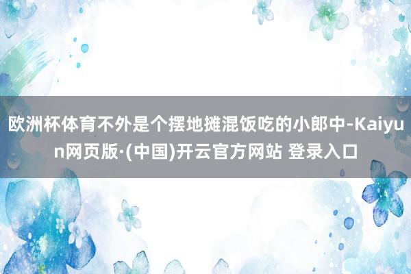 欧洲杯体育不外是个摆地摊混饭吃的小郎中-Kaiyun网页版·(中国)开云官方网站 登录入口