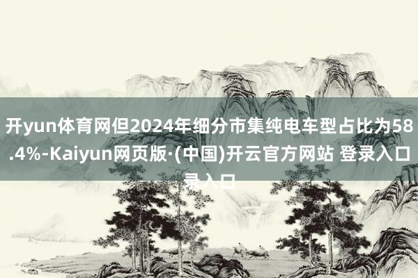 开yun体育网但2024年细分市集纯电车型占比为58.4%-Kaiyun网页版·(中国)开云官方网站 登录入口