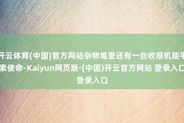 开云体育(中国)官方网站杂物堆里还有一台收报机能平素使命-Kaiyun网页版·(中国)开云官方网站 登录入口