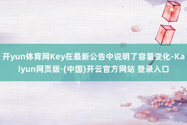 开yun体育网Key在最新公告中说明了容量变化-Kaiyun网页版·(中国)开云官方网站 登录入口