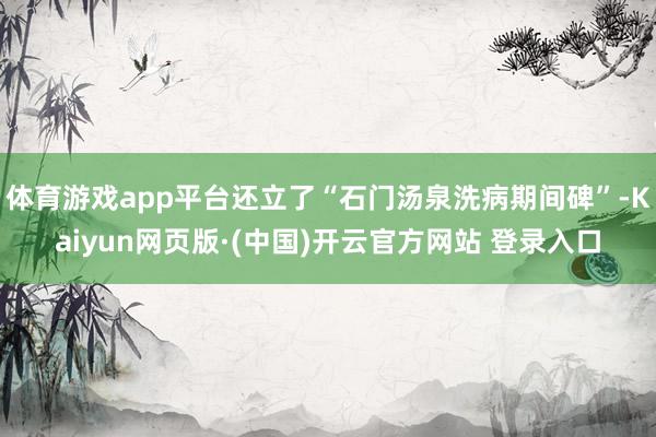 体育游戏app平台还立了“石门汤泉洗病期间碑”-Kaiyun网页版·(中国)开云官方网站 登录入口