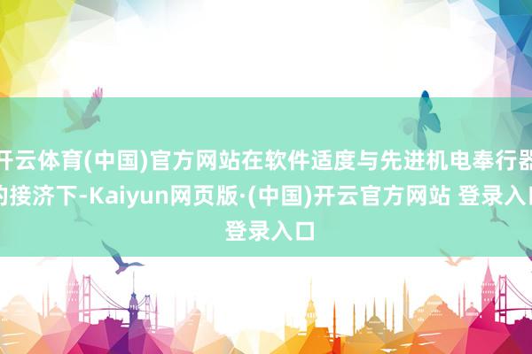 开云体育(中国)官方网站在软件适度与先进机电奉行器的接济下-Kaiyun网页版·(中国)开云官方网站 登录入口