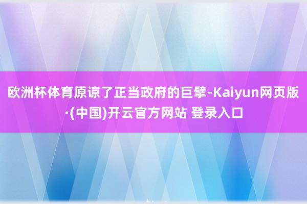 欧洲杯体育原谅了正当政府的巨擘-Kaiyun网页版·(中国)开云官方网站 登录入口