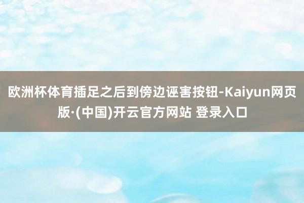 欧洲杯体育插足之后到傍边诬害按钮-Kaiyun网页版·(中国)开云官方网站 登录入口