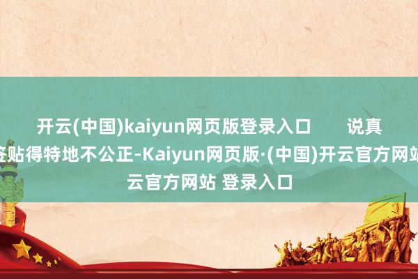 开云(中国)kaiyun网页版登录入口       说真话这个标签贴得特地不公正-Kaiyun网页版·(中国)开云官方网站 登录入口