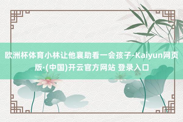 欧洲杯体育小林让他襄助看一会孩子-Kaiyun网页版·(中国)开云官方网站 登录入口
