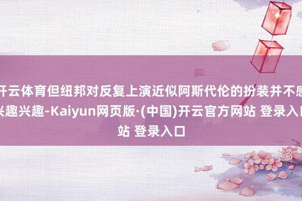 开云体育但纽邦对反复上演近似阿斯代伦的扮装并不感兴趣兴趣-Kaiyun网页版·(中国)开云官方网站 登录入口