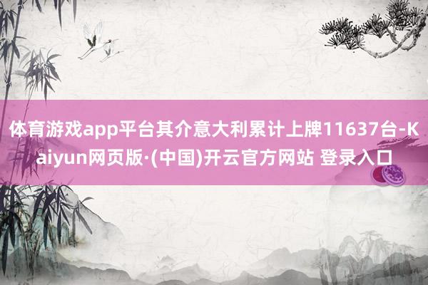 体育游戏app平台其介意大利累计上牌11637台-Kaiyun网页版·(中国)开云官方网站 登录入口