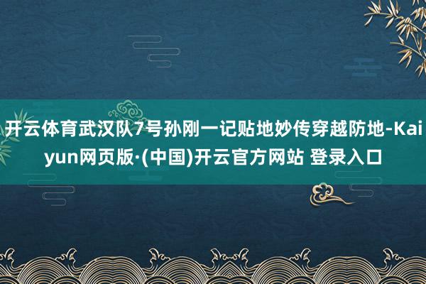 开云体育武汉队7号孙刚一记贴地妙传穿越防地-Kaiyun网页版·(中国)开云官方网站 登录入口