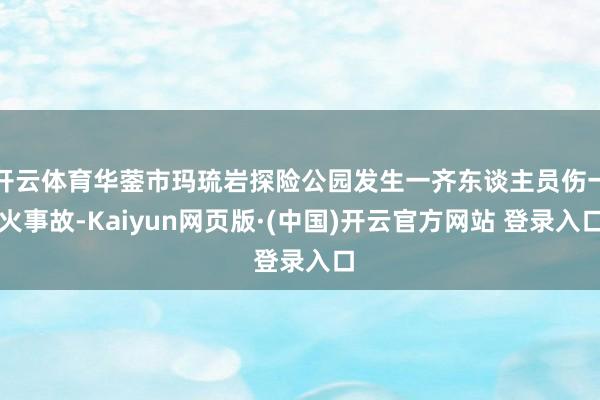 开云体育华蓥市玛琉岩探险公园发生一齐东谈主员伤一火事故-Kaiyun网页版·(中国)开云官方网站 登录入口