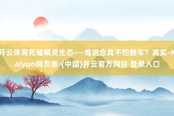 开云体育死磕精灵生态——难说念真不怕翻车？其实-Kaiyun网页版·(中国)开云官方网站 登录入口