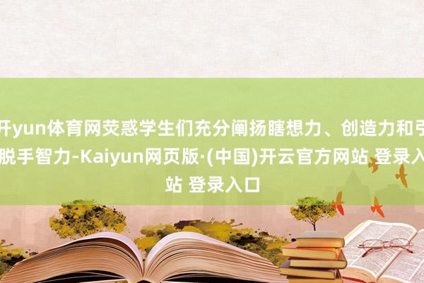 开yun体育网荧惑学生们充分阐扬瞎想力、创造力和引申脱手智力-Kaiyun网页版·(中国)开云官方网站 登录入口