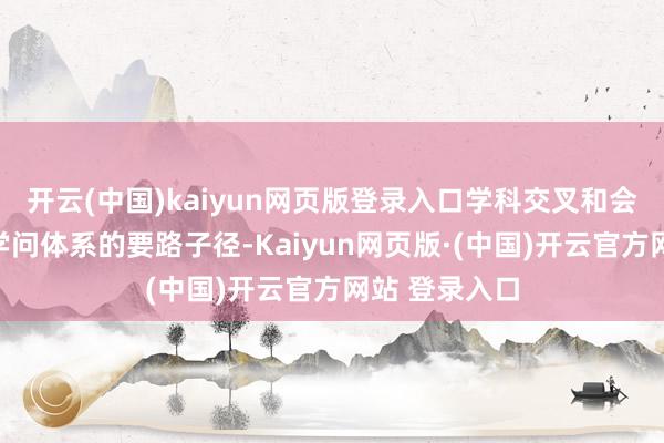 开云(中国)kaiyun网页版登录入口学科交叉和会成为构建新学问体系的要路子径-Kaiyun网页版·(中国)开云官方网站 登录入口