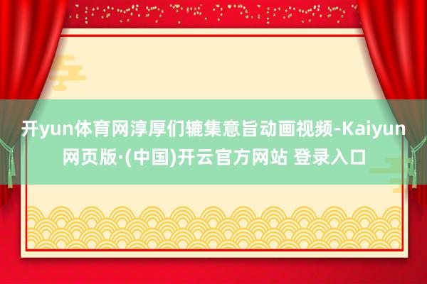 开yun体育网淳厚们辘集意旨动画视频-Kaiyun网页版·(中国)开云官方网站 登录入口