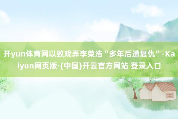 开yun体育网以致戏弄李荣浩“多年后遭复仇”-Kaiyun网页版·(中国)开云官方网站 登录入口