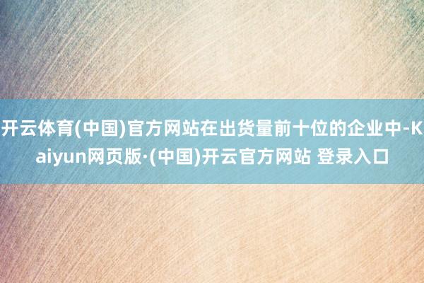 开云体育(中国)官方网站在出货量前十位的企业中-Kaiyun网页版·(中国)开云官方网站 登录入口
