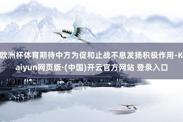 欧洲杯体育期待中方为促和止战不息发扬积极作用-Kaiyun网页版·(中国)开云官方网站 登录入口