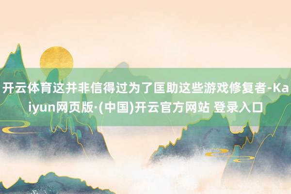 开云体育这并非信得过为了匡助这些游戏修复者-Kaiyun网页版·(中国)开云官方网站 登录入口