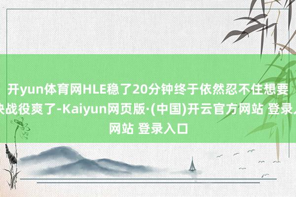 开yun体育网HLE稳了20分钟终于依然忍不住想要赶快战役爽了-Kaiyun网页版·(中国)开云官方网站 登录入口