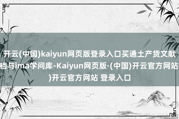 开云(中国)kaiyun网页版登录入口买通土产货文献、腾讯文档与ima学问库-Kaiyun网页版·(中国)开云官方网站 登录入口