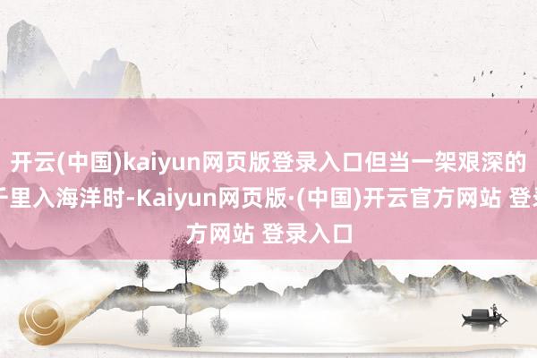 开云(中国)kaiyun网页版登录入口但当一架艰深的飞机千里入海洋时-Kaiyun网页版·(中国)开云官方网站 登录入口