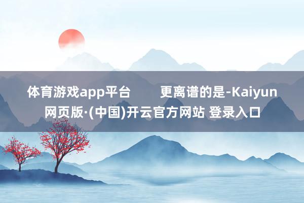 体育游戏app平台        更离谱的是-Kaiyun网页版·(中国)开云官方网站 登录入口