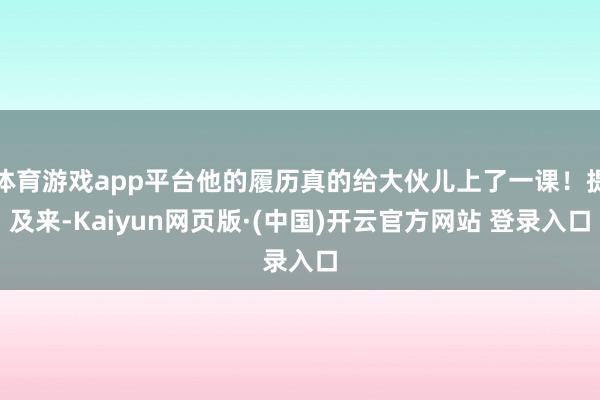 体育游戏app平台他的履历真的给大伙儿上了一课！提及来-Kaiyun网页版·(中国)开云官方网站 登录入口